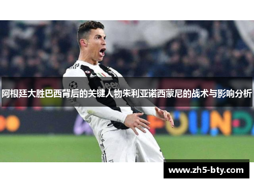 阿根廷大胜巴西背后的关键人物朱利亚诺西蒙尼的战术与影响分析 阿根廷大胜巴西背后的关键人物朱利亚诺西蒙尼的战术与影响分析