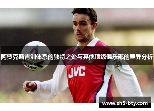 阿贾克斯青训体系的独特之处与其他顶级俱乐部的差异分析