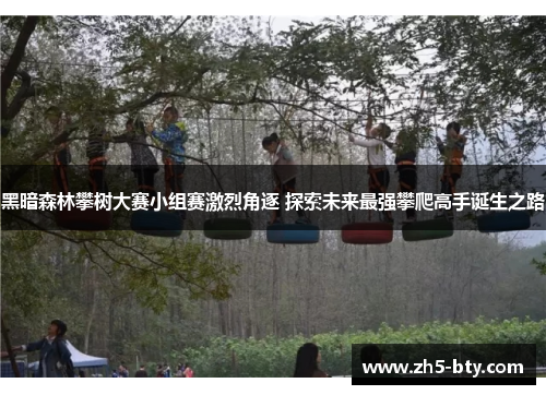 黑暗森林攀树大赛小组赛激烈角逐 探索未来最强攀爬高手诞生之路