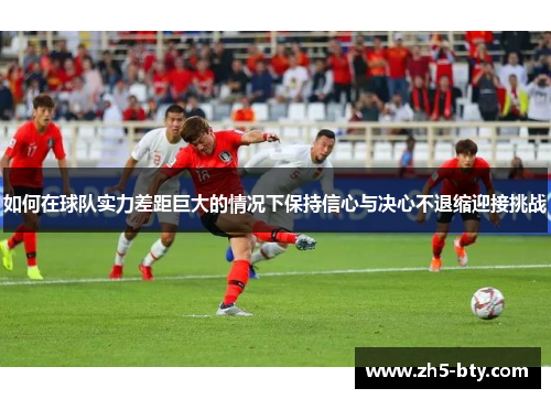 如何在球队实力差距巨大的情况下保持信心与决心不退缩迎接挑战 如何在球队实力差距巨大的情况下保持信心与决心不退缩迎接挑战