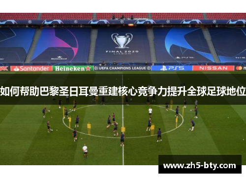 如何帮助巴黎圣日耳曼重建核心竞争力提升全球足球地位