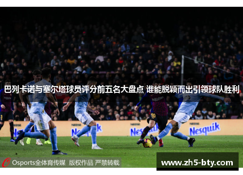 巴列卡诺与塞尔塔球员评分前五名大盘点 谁能脱颖而出引领球队胜利