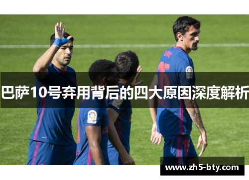 巴萨10号弃用背后的四大原因深度解析