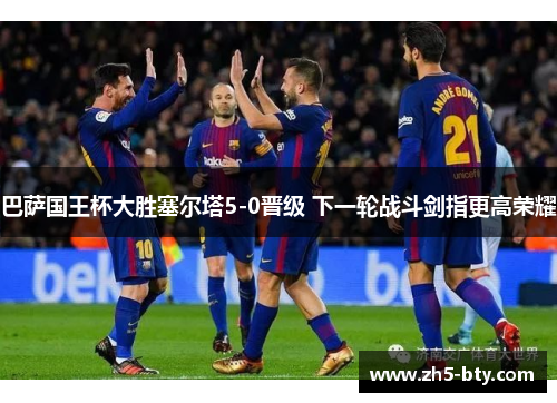 巴萨国王杯大胜塞尔塔5-0晋级 下一轮战斗剑指更高荣耀
