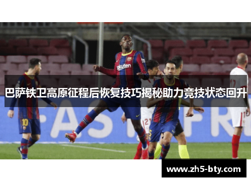 巴萨铁卫高原征程后恢复技巧揭秘助力竞技状态回升