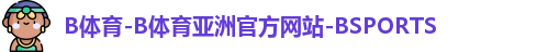 B体育-B体育亚洲官方网站-BSPORTS